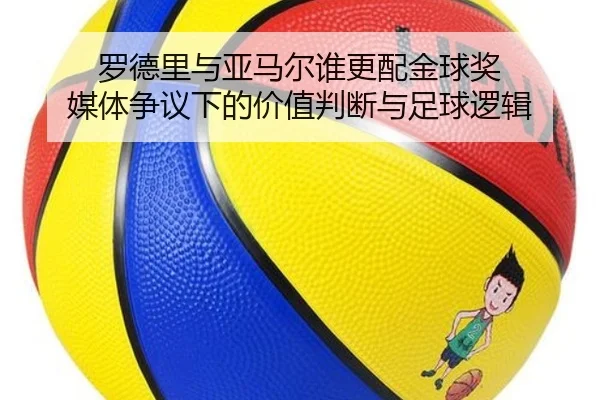 罗德里与亚马尔谁更配金球奖 媒体争议下的价值判断与足球逻辑